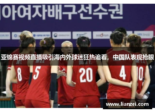 亚锦赛视频直播吸引海内外球迷狂热追看，中国队表现抢眼