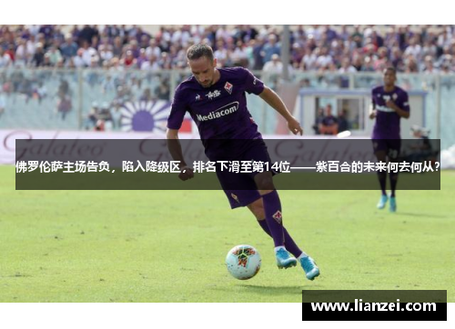 佛罗伦萨主场告负，陷入降级区，排名下滑至第14位——紫百合的未来何去何从？