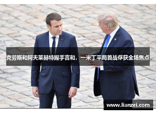 克劳斯和阿夫莱赫特握手言和，一米丁平局首战俘获全场焦点