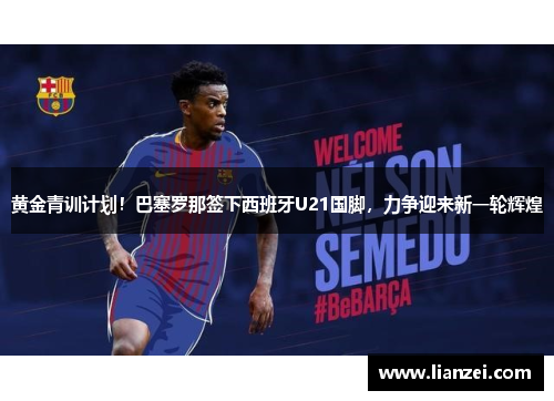 黄金青训计划！巴塞罗那签下西班牙U21国脚，力争迎来新一轮辉煌
