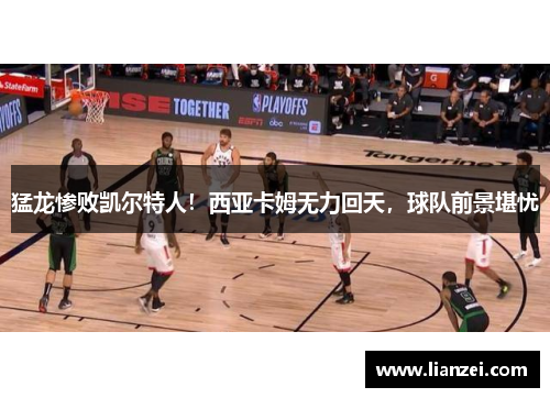 猛龙惨败凯尔特人！西亚卡姆无力回天，球队前景堪忧