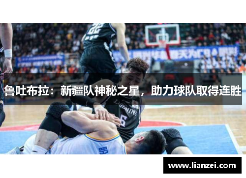 鲁吐布拉：新疆队神秘之星，助力球队取得连胜