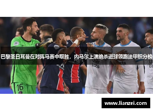 巴黎圣日耳曼在对阵马赛中取胜，内马尔上演绝杀进球领跑法甲积分榜