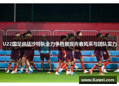 U22国足迎战沙特队全力争胜展现青春风采与团队实力