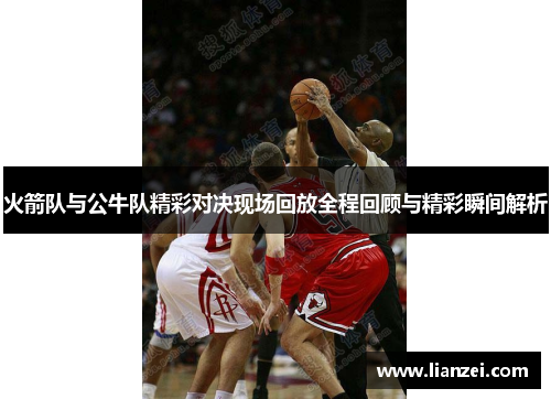 火箭队与公牛队精彩对决现场回放全程回顾与精彩瞬间解析