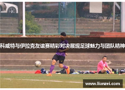 科威特与伊拉克友谊赛精彩对决展现足球魅力与团队精神