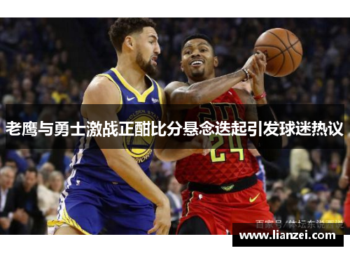 老鹰与勇士激战正酣比分悬念迭起引发球迷热议