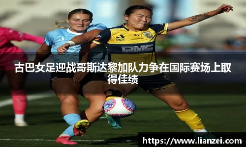 zoty中欧古巴女足迎战哥斯达黎加队力争在国际赛场上取得佳绩